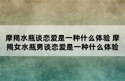 摩羯水瓶谈恋爱是一种什么体验 摩羯女水瓶男谈恋爱是一种什么体验